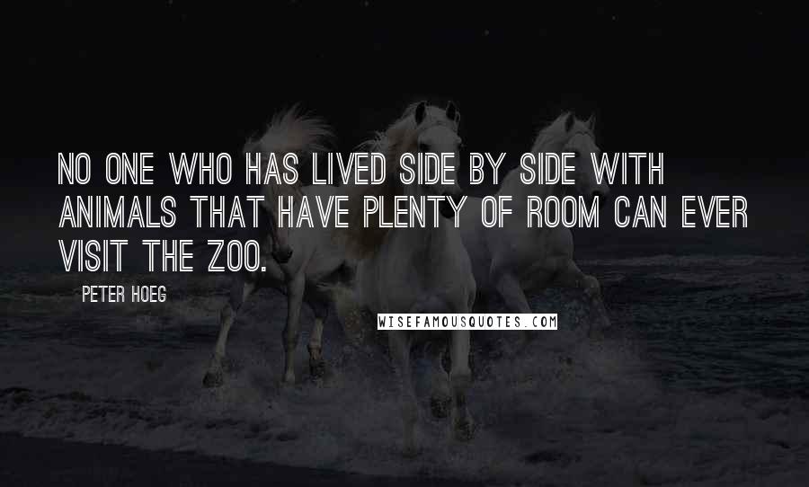 Peter Hoeg quotes: No one who has lived side by side with animals that have plenty of room can ever visit the zoo.