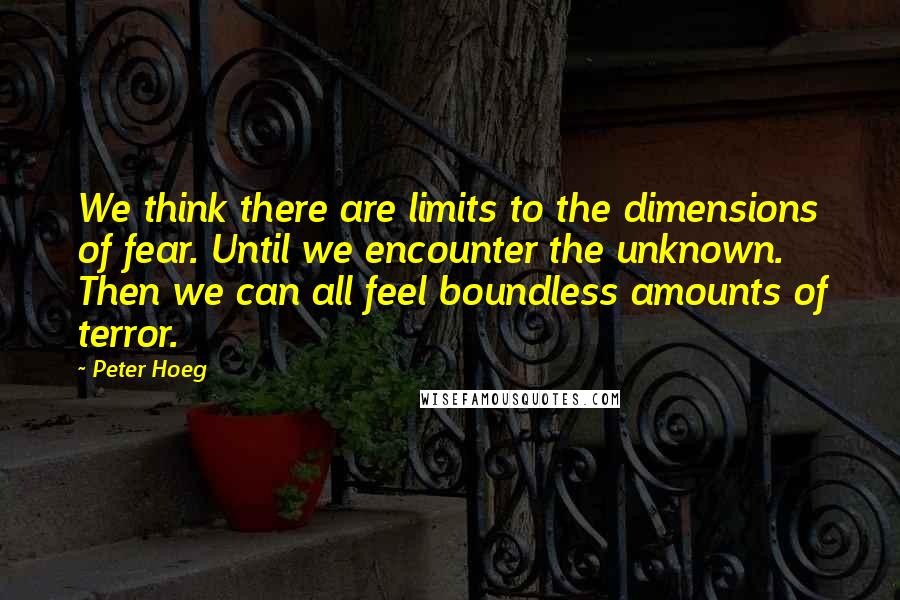 Peter Hoeg quotes: We think there are limits to the dimensions of fear. Until we encounter the unknown. Then we can all feel boundless amounts of terror.