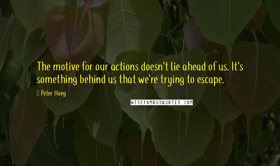 Peter Hoeg quotes: The motive for our actions doesn't lie ahead of us. It's something behind us that we're trying to escape.