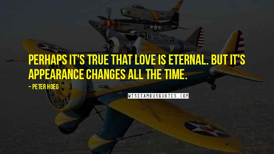 Peter Hoeg quotes: Perhaps it's true that love is eternal. But it's appearance changes all the time.
