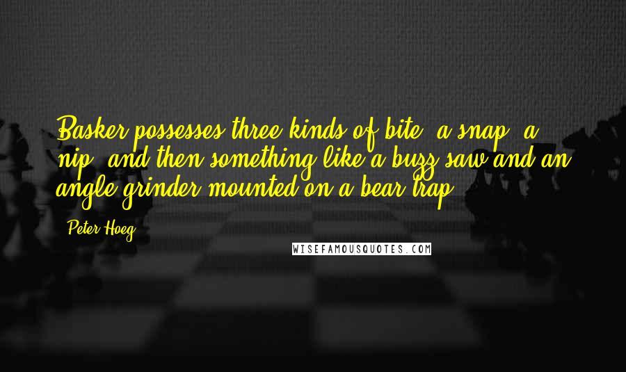 Peter Hoeg quotes: Basker possesses three kinds of bite: a snap, a nip, and then something like a buzz saw and an angle grinder mounted on a bear trap.