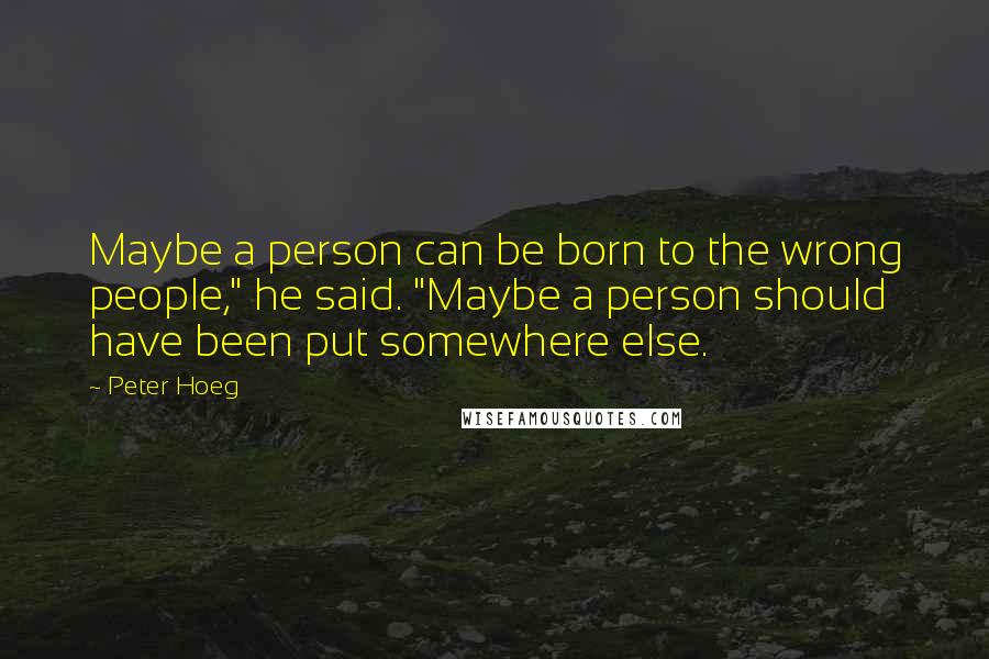 Peter Hoeg quotes: Maybe a person can be born to the wrong people," he said. "Maybe a person should have been put somewhere else.