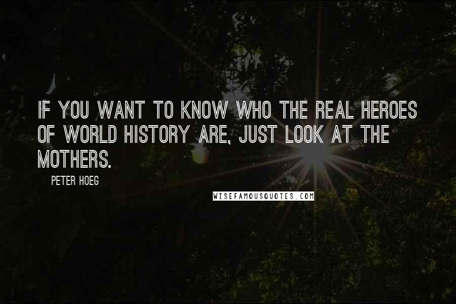 Peter Hoeg quotes: If you want to know who the real heroes of world history are, just look at the mothers.