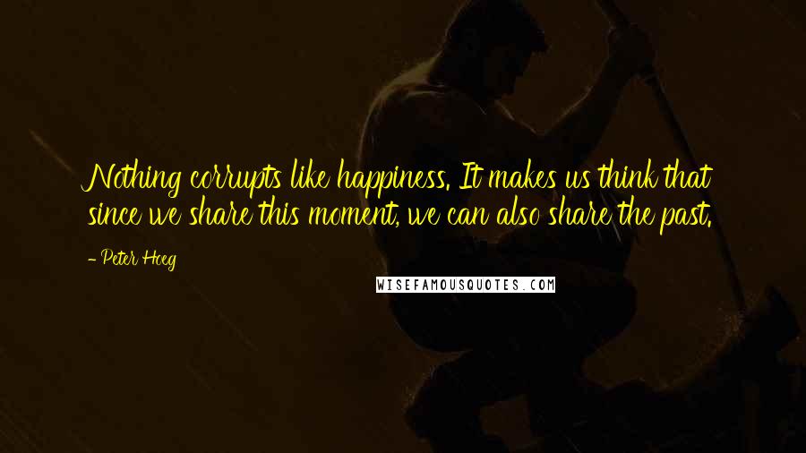 Peter Hoeg quotes: Nothing corrupts like happiness. It makes us think that since we share this moment, we can also share the past.