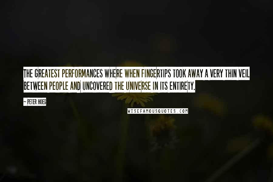 Peter Hoeg quotes: The greatest performances where when fingertips took away a very thin veil between people and uncovered the universe in its entirety.