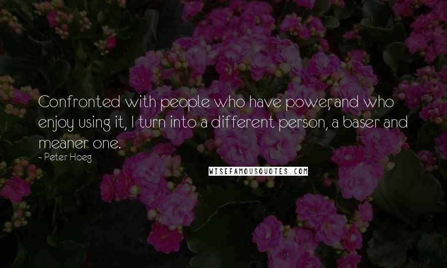Peter Hoeg quotes: Confronted with people who have power, and who enjoy using it, I turn into a different person, a baser and meaner one.