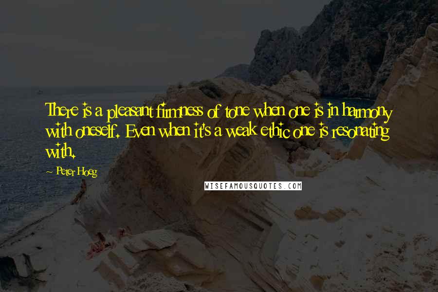 Peter Hoeg quotes: There is a pleasant firmness of tone when one is in harmony with oneself. Even when it's a weak ethic one is resonating with.