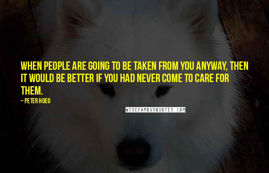 Peter Hoeg quotes: When people are going to be taken from you anyway, then it would be better if you had never come to care for them.