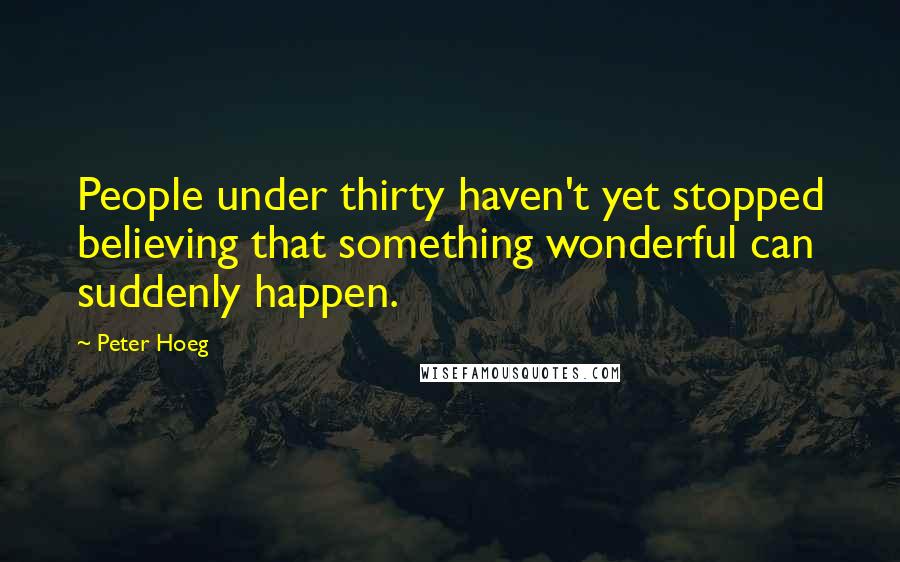 Peter Hoeg quotes: People under thirty haven't yet stopped believing that something wonderful can suddenly happen.