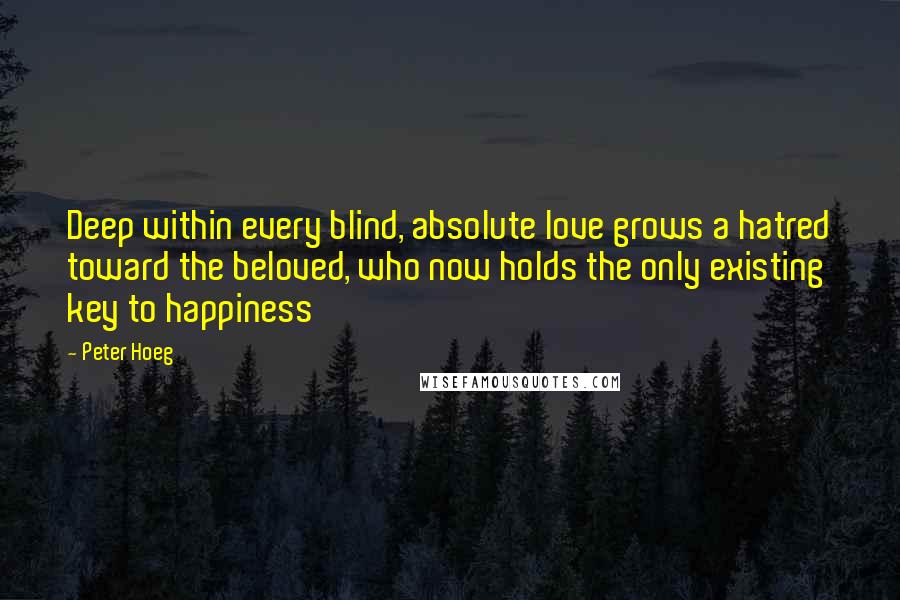 Peter Hoeg quotes: Deep within every blind, absolute love grows a hatred toward the beloved, who now holds the only existing key to happiness