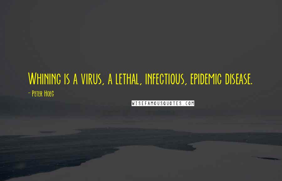 Peter Hoeg quotes: Whining is a virus, a lethal, infectious, epidemic disease.