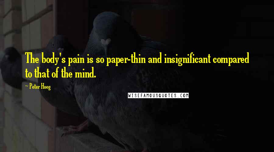 Peter Hoeg quotes: The body's pain is so paper-thin and insignificant compared to that of the mind.