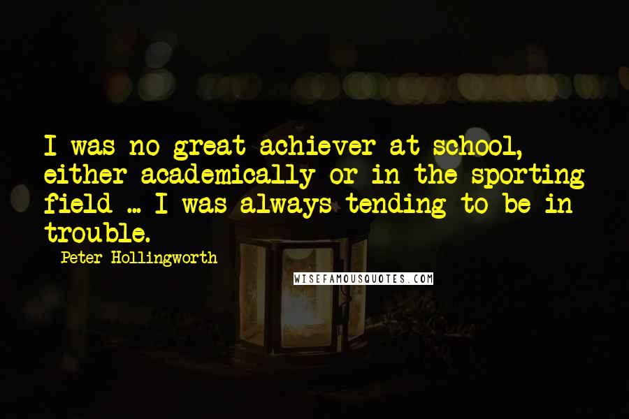 Peter Hollingworth quotes: I was no great achiever at school, either academically or in the sporting field ... I was always tending to be in trouble.