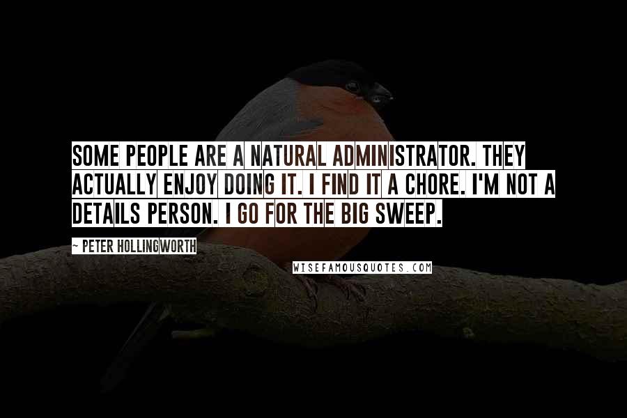 Peter Hollingworth quotes: Some people are a natural administrator. They actually enjoy doing it. I find it a chore. I'm not a details person. I go for the big sweep.