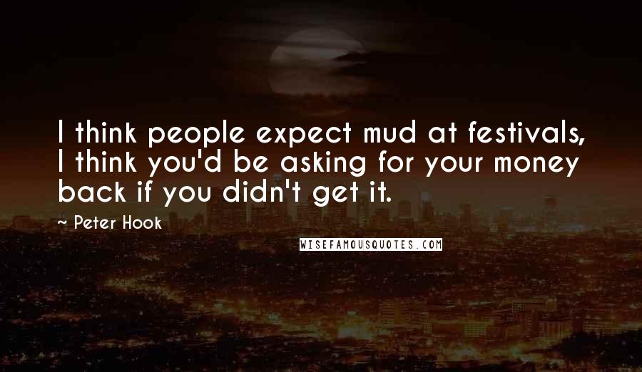 Peter Hook quotes: I think people expect mud at festivals, I think you'd be asking for your money back if you didn't get it.