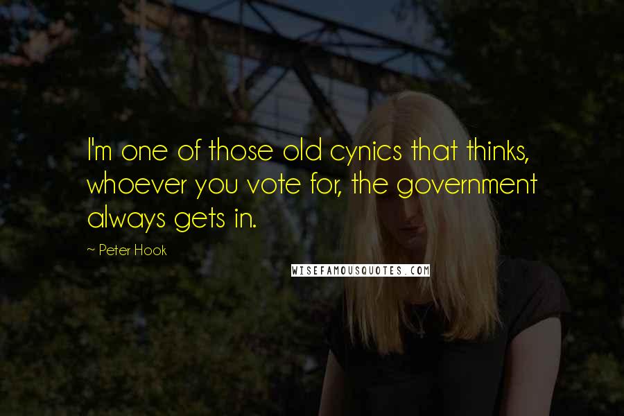 Peter Hook quotes: I'm one of those old cynics that thinks, whoever you vote for, the government always gets in.