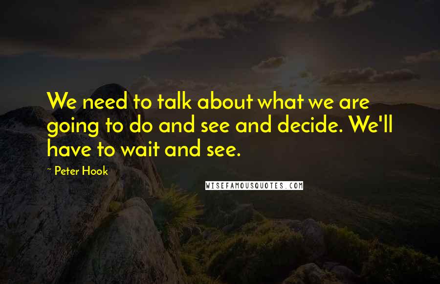 Peter Hook quotes: We need to talk about what we are going to do and see and decide. We'll have to wait and see.