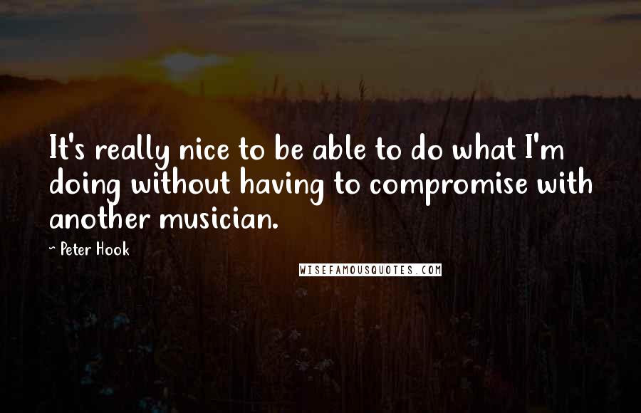 Peter Hook quotes: It's really nice to be able to do what I'm doing without having to compromise with another musician.