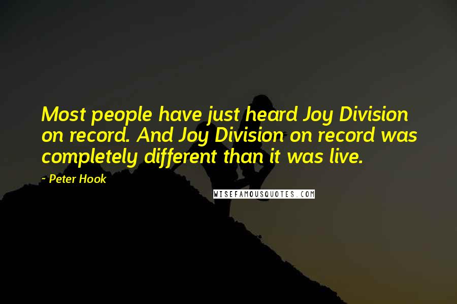 Peter Hook quotes: Most people have just heard Joy Division on record. And Joy Division on record was completely different than it was live.