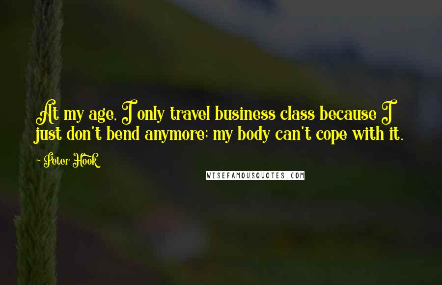 Peter Hook quotes: At my age, I only travel business class because I just don't bend anymore; my body can't cope with it.