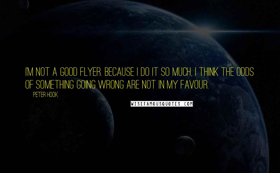 Peter Hook quotes: I'm not a good flyer. Because I do it so much, I think the odds of something going wrong are not in my favour.