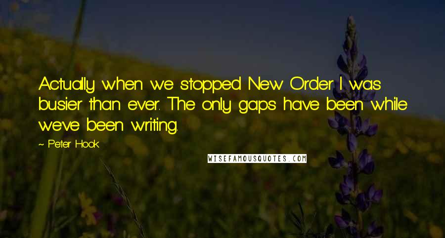 Peter Hook quotes: Actually when we stopped New Order I was busier than ever. The only gaps have been while we've been writing.