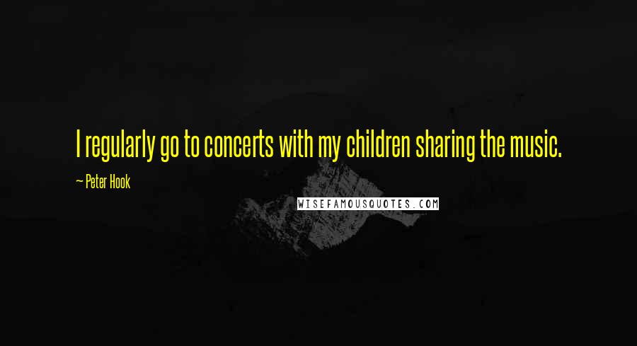 Peter Hook quotes: I regularly go to concerts with my children sharing the music.