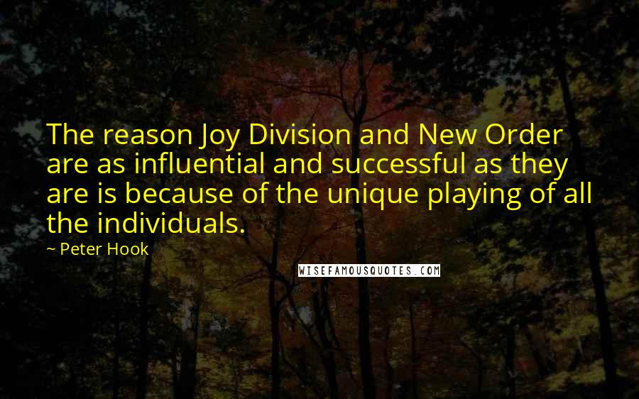 Peter Hook quotes: The reason Joy Division and New Order are as influential and successful as they are is because of the unique playing of all the individuals.