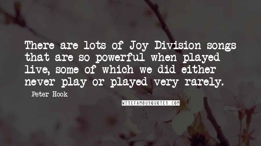 Peter Hook quotes: There are lots of Joy Division songs that are so powerful when played live, some of which we did either never play or played very rarely.