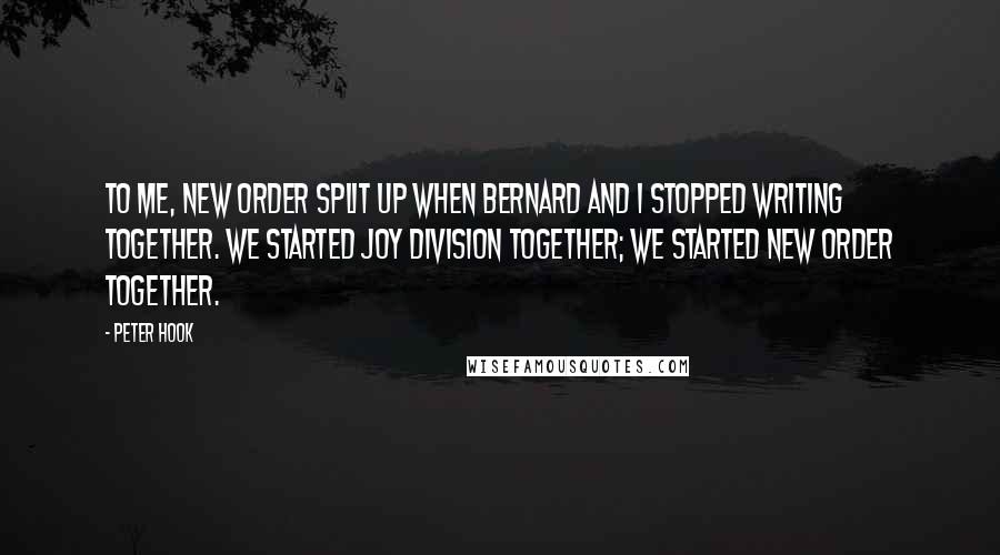 Peter Hook quotes: To me, New Order split up when Bernard and I stopped writing together. We started Joy Division together; we started New Order together.