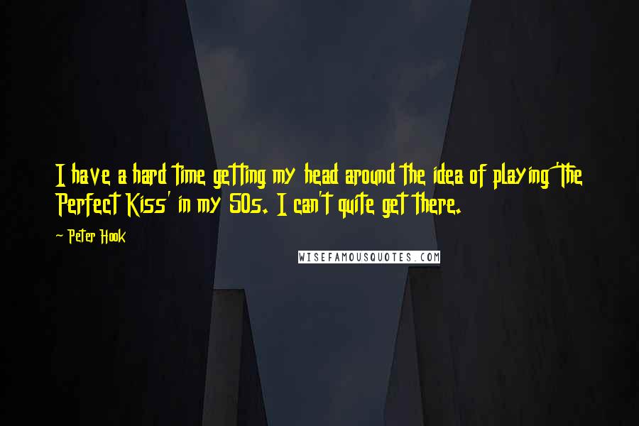 Peter Hook quotes: I have a hard time getting my head around the idea of playing 'The Perfect Kiss' in my 50s. I can't quite get there.