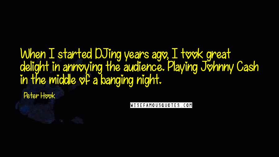 Peter Hook quotes: When I started DJing years ago, I took great delight in annoying the audience. Playing Johnny Cash in the middle of a banging night.