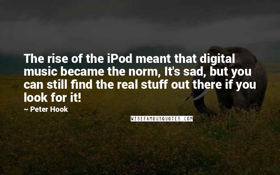 Peter Hook quotes: The rise of the iPod meant that digital music became the norm, It's sad, but you can still find the real stuff out there if you look for it!