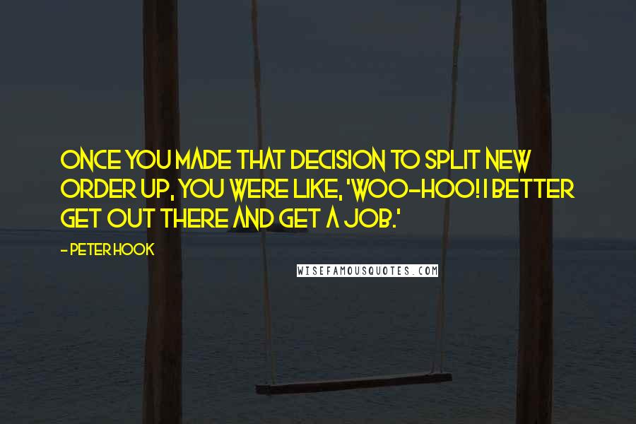 Peter Hook quotes: Once you made that decision to split New Order up, you were like, 'Woo-hoo! I better get out there and get a job.'