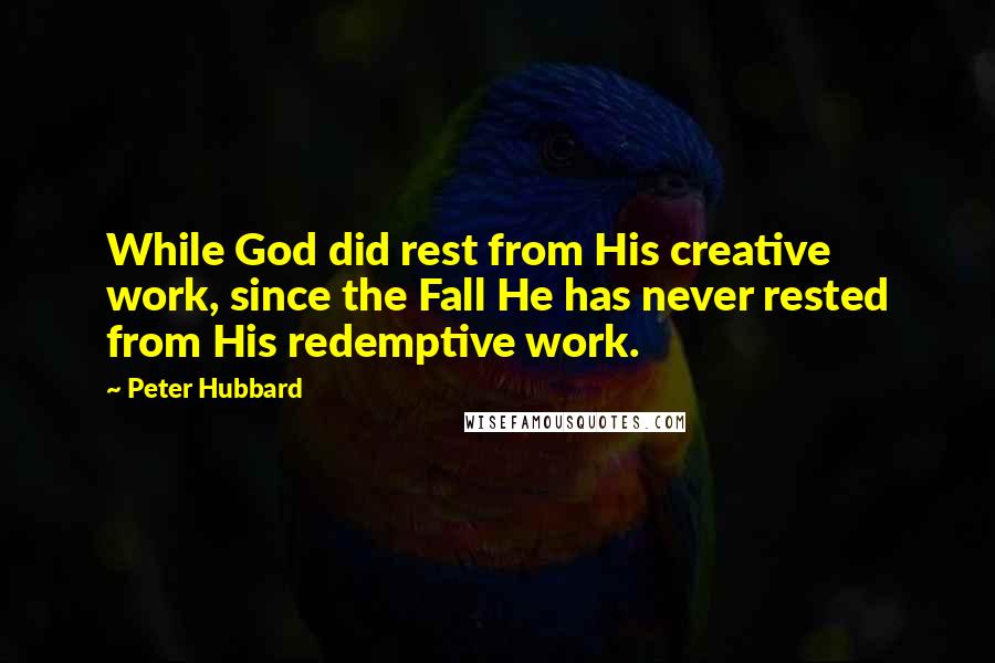 Peter Hubbard quotes: While God did rest from His creative work, since the Fall He has never rested from His redemptive work.