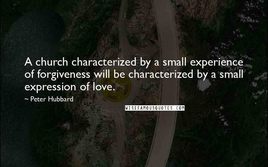 Peter Hubbard quotes: A church characterized by a small experience of forgiveness will be characterized by a small expression of love.