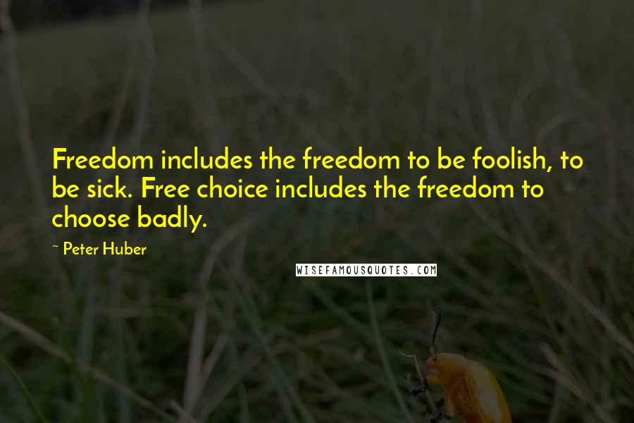 Peter Huber quotes: Freedom includes the freedom to be foolish, to be sick. Free choice includes the freedom to choose badly.