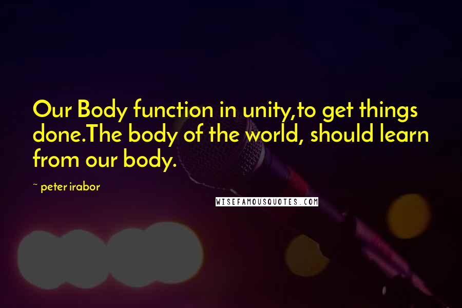 Peter Irabor quotes: Our Body function in unity,to get things done.The body of the world, should learn from our body.