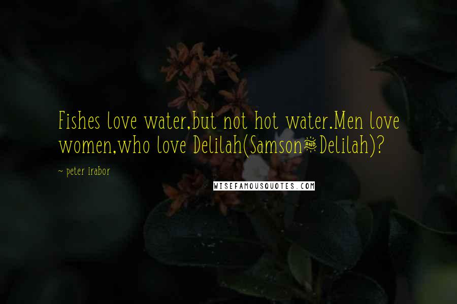 Peter Irabor quotes: Fishes love water,but not hot water.Men love women,who love Delilah(Samson&Delilah)?
