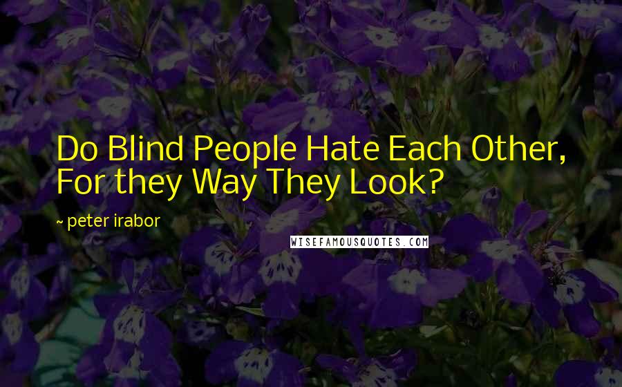 Peter Irabor quotes: Do Blind People Hate Each Other, For they Way They Look?