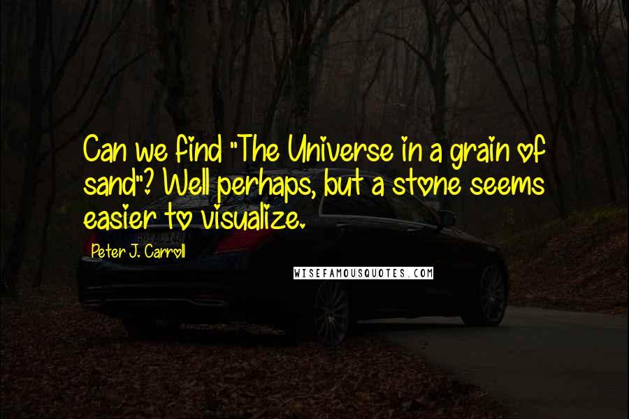 Peter J. Carroll quotes: Can we find "The Universe in a grain of sand"? Well perhaps, but a stone seems easier to visualize.