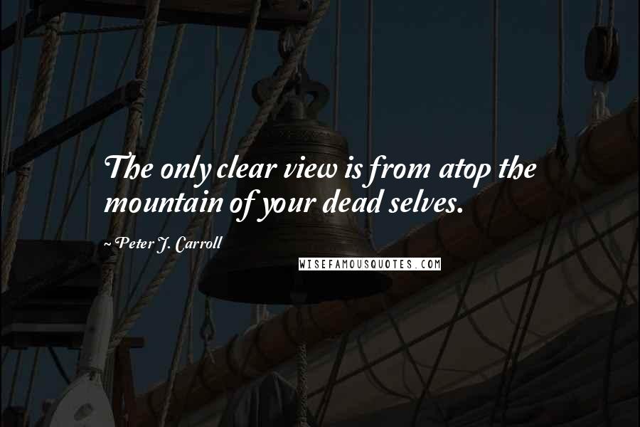 Peter J. Carroll quotes: The only clear view is from atop the mountain of your dead selves.