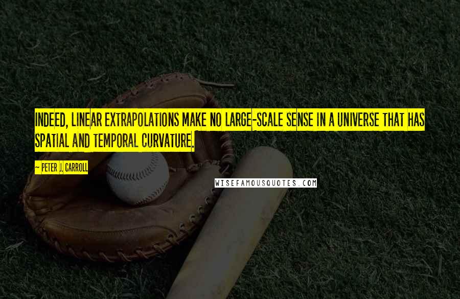 Peter J. Carroll quotes: Indeed, linear extrapolations make no large-scale sense in a universe that has spatial and temporal curvature.