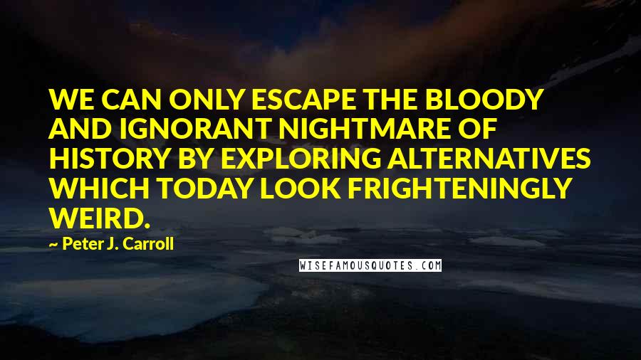 Peter J. Carroll quotes: WE CAN ONLY ESCAPE THE BLOODY AND IGNORANT NIGHTMARE OF HISTORY BY EXPLORING ALTERNATIVES WHICH TODAY LOOK FRIGHTENINGLY WEIRD.