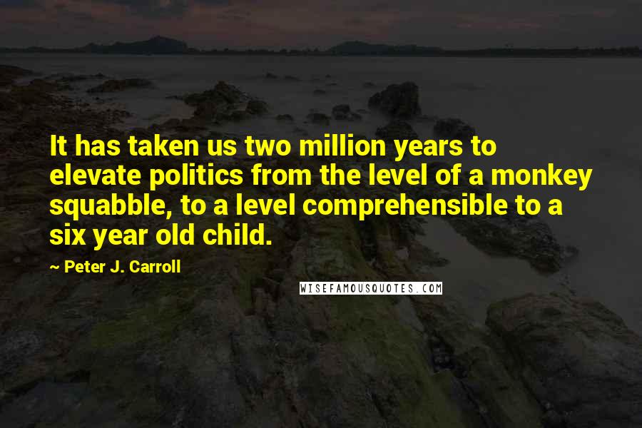 Peter J. Carroll quotes: It has taken us two million years to elevate politics from the level of a monkey squabble, to a level comprehensible to a six year old child.