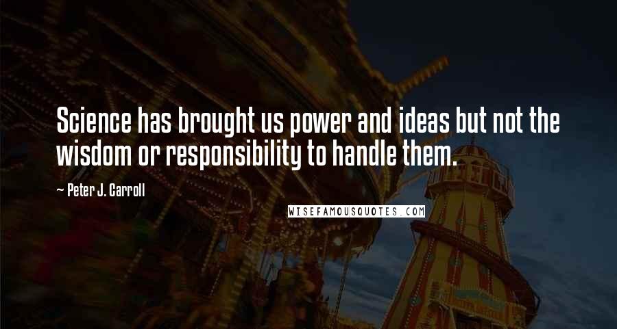 Peter J. Carroll quotes: Science has brought us power and ideas but not the wisdom or responsibility to handle them.