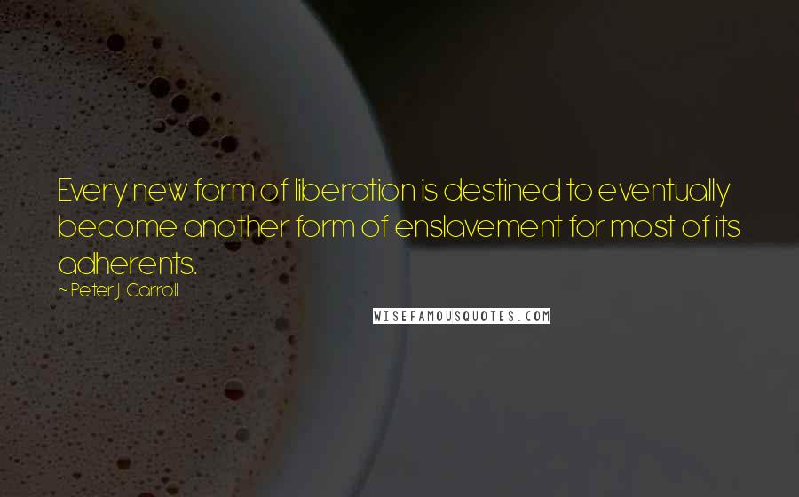 Peter J. Carroll quotes: Every new form of liberation is destined to eventually become another form of enslavement for most of its adherents.