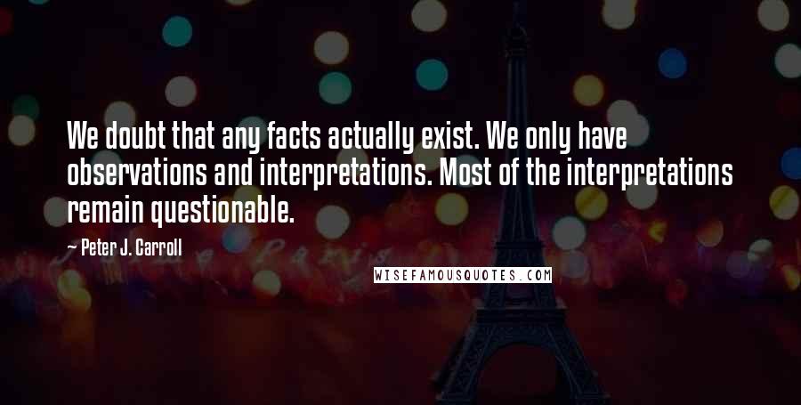 Peter J. Carroll quotes: We doubt that any facts actually exist. We only have observations and interpretations. Most of the interpretations remain questionable. Peter J. Carroll quotes: We doubt that any facts actually exist. We only have observations and interpretations. Most of the interpretations remain questionable.