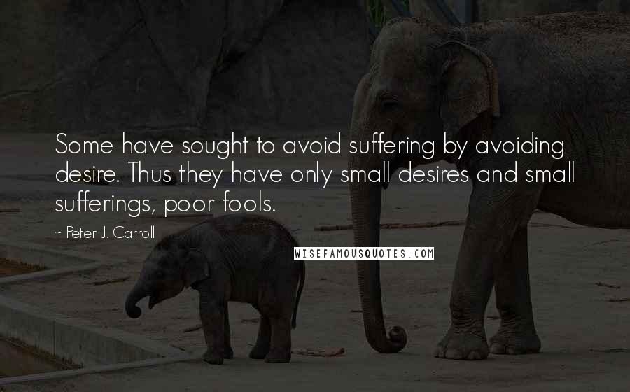 Peter J. Carroll quotes: Some have sought to avoid suffering by avoiding desire. Thus they have only small desires and small sufferings, poor fools.