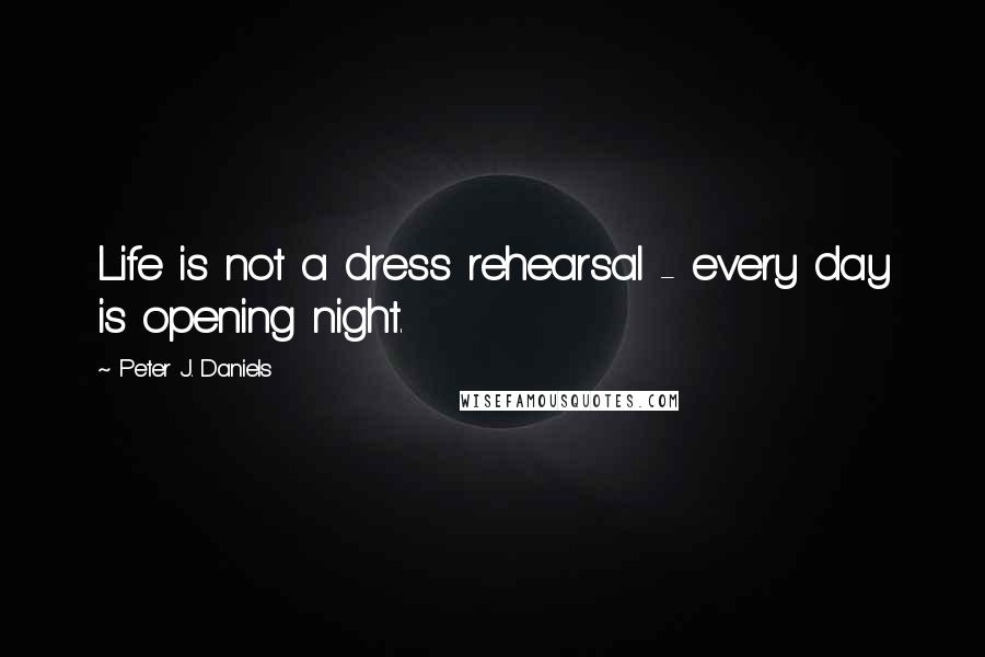 Peter J. Daniels quotes: Life is not a dress rehearsal - every day is opening night.